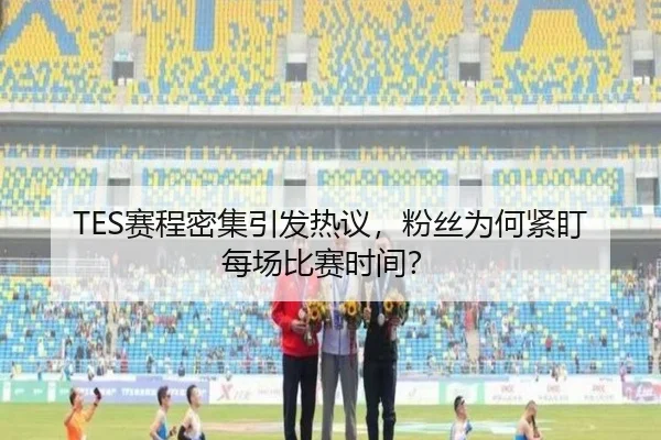 TES赛程密集引发热议，粉丝为何紧盯每场比赛时间？